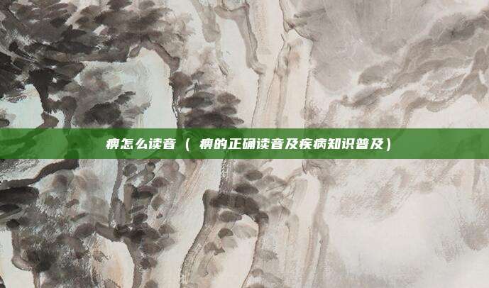 尪痹怎么读音(尪痹的正确读音及疾病知识普及)