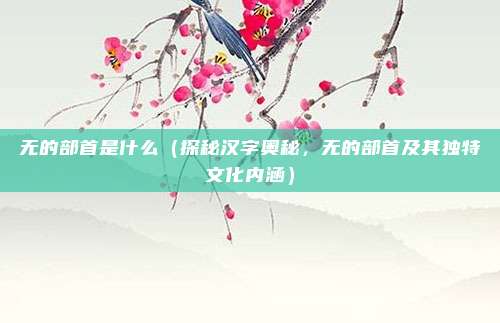无的部首是什么(探秘汉字奥秘,无的部首及其独特文化内涵)