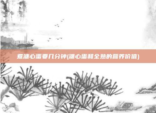煮溏心蛋要几分钟(溏心蛋和全熟的营养价值)