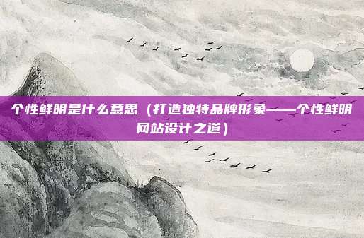个性鲜明是什么意思(打造独特品牌形象——个性鲜明网站设计之道)