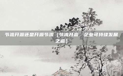 节流开源还是开源节流(节流开源,企业可持续发展之道)