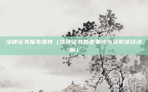 法律证书报考条件(法律证书的重要性与获取途径详解)