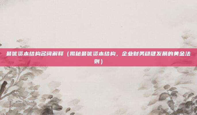 最优资本结构名词解释(揭秘最优资本结构,企业财务稳健发展的黄金法则)