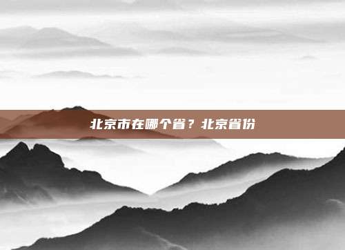 北京市在哪个省?北京省份