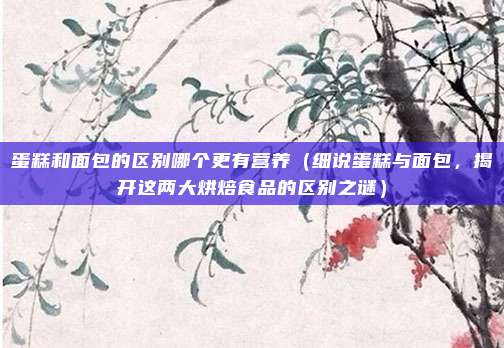 蛋糕和面包的区别哪个更有营养(细说蛋糕与面包,揭开这两大烘焙食品的区别之谜)