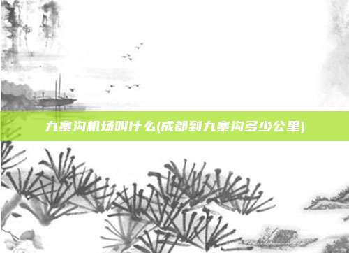 九寨沟机场叫什么(成都到九寨沟多少公里)