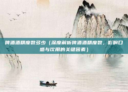 啤酒酒精度数多少(深度解析啤酒酒精度数,影响口感与饮用的关键因素)