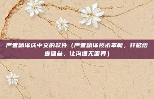 声音翻译成中文的软件(声音翻译技术革新,打破语言壁垒,让沟通无国界)