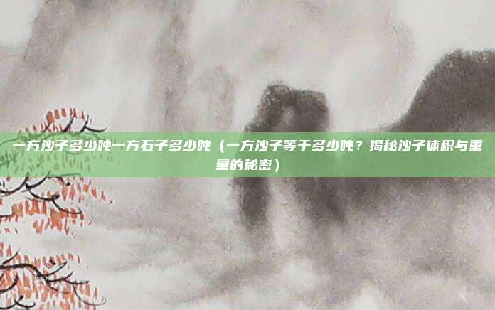一方沙子多少吨一方石子多少吨(一方沙子等于多少吨?揭秘沙子体积与重量的秘密)