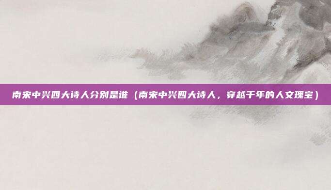 南宋中兴四大诗人分别是谁(南宋中兴四大诗人,穿越千年的人文瑰宝)