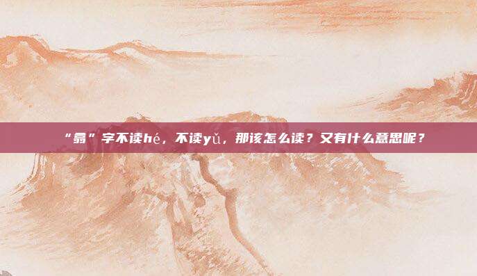 “翕”字不读hé，不读yǔ，那该怎么读？又有什么意思呢？