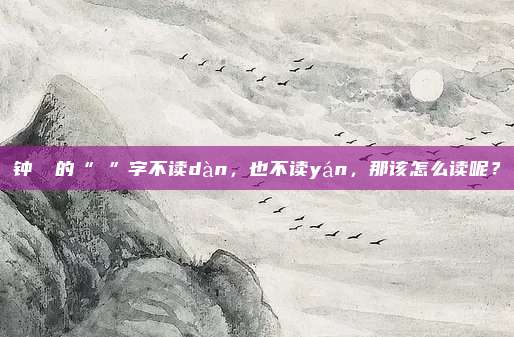 钟睒睒的“睒”字不读dàn，也不读yán，那该怎么读呢？