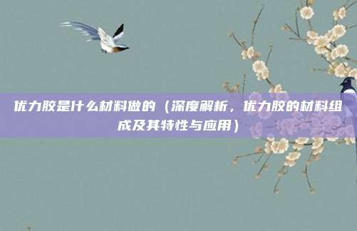 优力胶是什么材料做的(深度解析,优力胶的材料组成及其特性与应用)