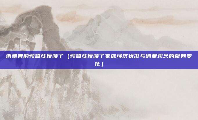 消费者的预算线反映了(预算线反映了家庭经济状况与消费观念的微妙变化)