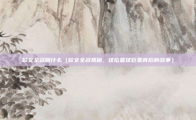欧文全名叫什么(欧文全名揭秘,这位篮球巨星背后的故事)