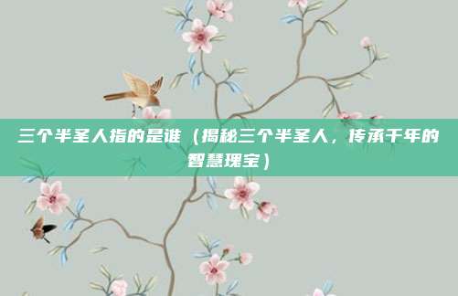 三个半圣人指的是谁(揭秘三个半圣人,传承千年的智慧瑰宝)