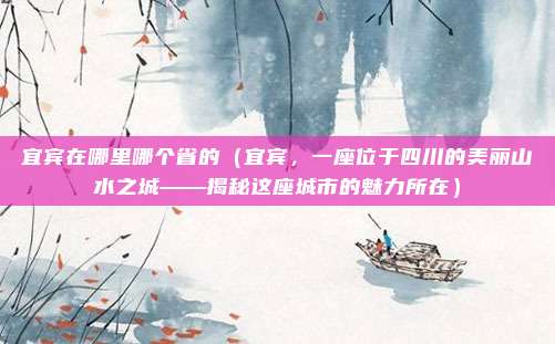 宜宾在哪里哪个省的(宜宾,一座位于四川的美丽山水之城——揭秘这座城市的魅力所在)