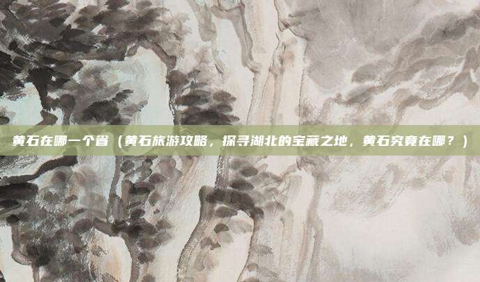 黄石在哪一个省(黄石旅游攻略,探寻湖北的宝藏之地,黄石究竟在哪?)