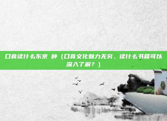 口食读什么东京喰种(口食文化魅力无穷,读什么书籍可以深入了解?)