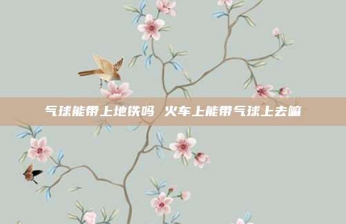 气球能带上地铁吗 火车上能带气球上去嘛