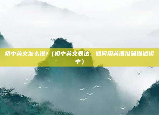 初中英文怎么说?(初中英文表达,如何用英语准确描述初中)