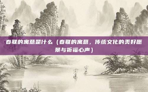 春联的寓意是什么(春联的寓意,传统文化的美好愿景与祈福心声)