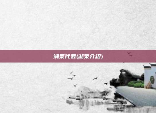 湘菜代表(湘菜介绍)