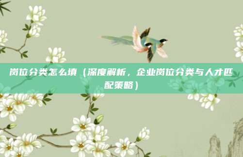 岗位分类怎么填(深度解析,企业岗位分类与人才匹配策略)
