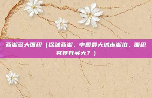 西湖多大面积(探秘西湖,中国最大城市湖泊,面积究竟有多大?)