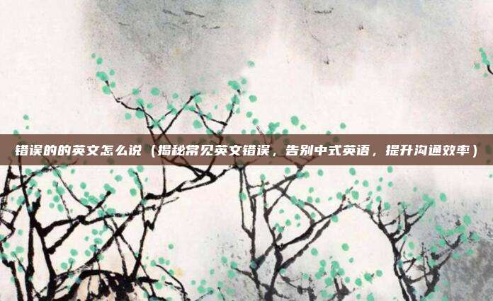 错误的的英文怎么说(揭秘常见英文错误,告别中式英语,提升沟通效率)