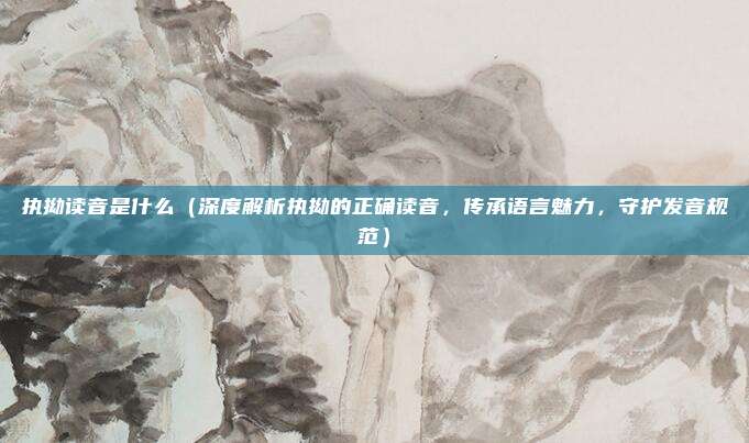执拗读音是什么(深度解析执拗的正确读音,传承语言魅力,守护发音规范)
