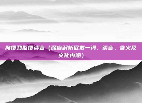 佝偻和伛偻读音(深度解析伛偻一词,读音、含义及文化内涵)