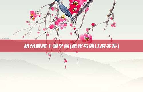 杭州市属于哪个省(杭州与浙江的关系)