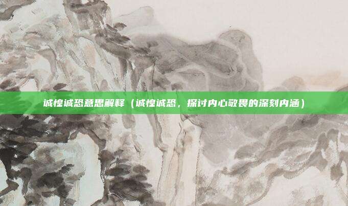 诚惶诚恐意思解释(诚惶诚恐,探讨内心敬畏的深刻内涵)