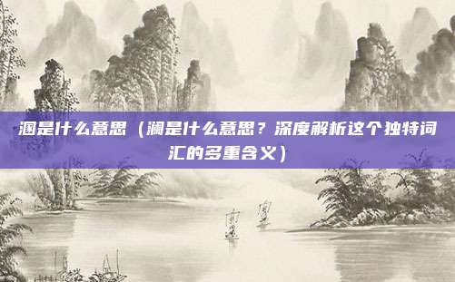 溷是什么意思(澜是什么意思?深度解析这个独特词汇的多重含义)