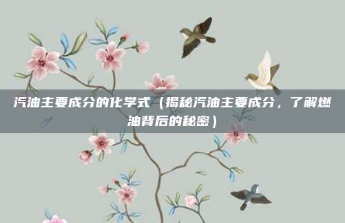 汽油主要成分的化学式(揭秘汽油主要成分,了解燃油背后的秘密)