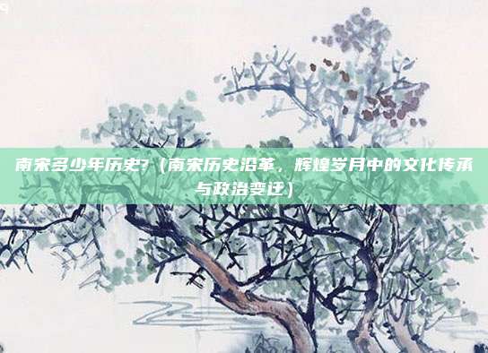 南宋多少年历史?(南宋历史沿革,辉煌岁月中的文化传承与政治变迁)
