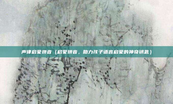 声律启蒙拼音(启蒙拼音,助力孩子语言启蒙的神奇钥匙)