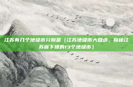 江苏有几个地级市分别是(江苏地级市大盘点,探秘江苏省下辖的13个地级市)