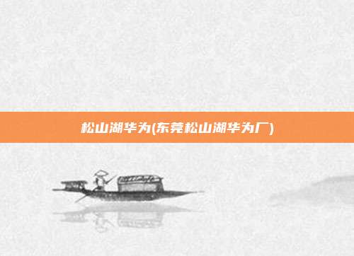 松山湖华为(东莞松山湖华为厂)