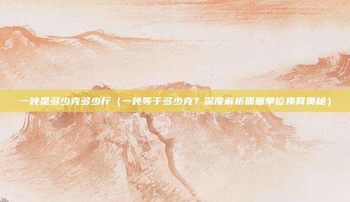 一吨是多少克多少斤(一吨等于多少克?深度解析质量单位换算奥秘)