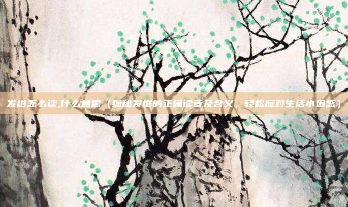 发绀怎么读,什么意思(揭秘发绀的正确读音及含义,轻松应对生活小困惑)