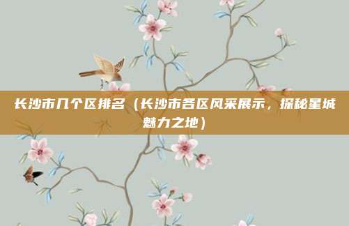 长沙市几个区排名(长沙市各区风采展示,探秘星城魅力之地)