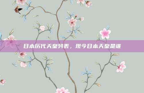 日本历代天皇列表,现今日本天皇是谁