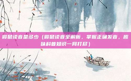 鼹鼠读音是多少(鼹鼠读音全解析,掌握正确发音,趣味科普知识一网打尽)
