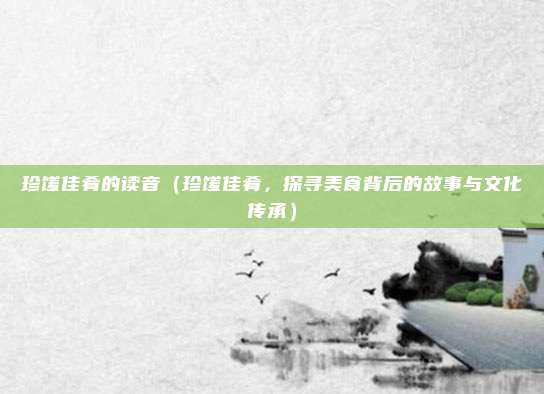 珍馐佳肴的读音(珍馐佳肴,探寻美食背后的故事与文化传承)