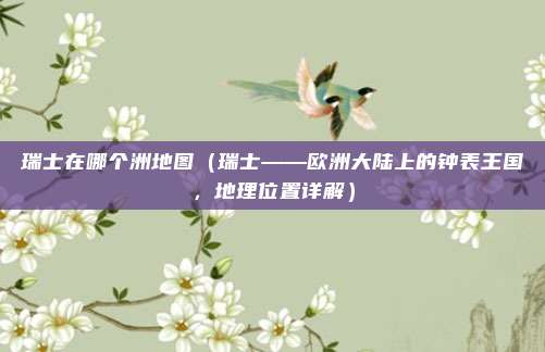 瑞士在哪个洲地图(瑞士——欧洲大陆上的钟表王国,地理位置详解)