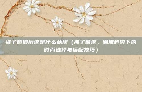 裤子前浪后浪是什么意思(裤子前浪,潮流趋势下的时尚选择与搭配技巧)