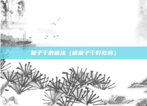 茄子干的晒法（晒茄子干好吃吗）
