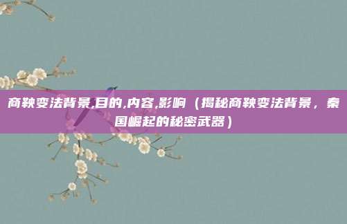 商鞅变法背景,目的,内容,影响(揭秘商鞅变法背景,秦国崛起的秘密武器)